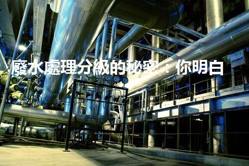 廢水處理分級的秘密：你明白多少？